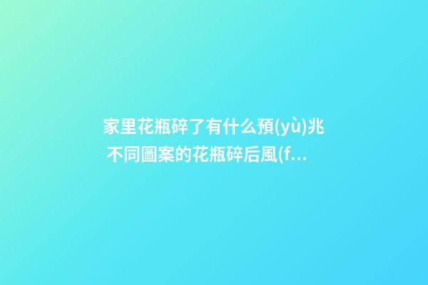 家里花瓶碎了有什么預(yù)兆 不同圖案的花瓶碎后風(fēng)水寓意